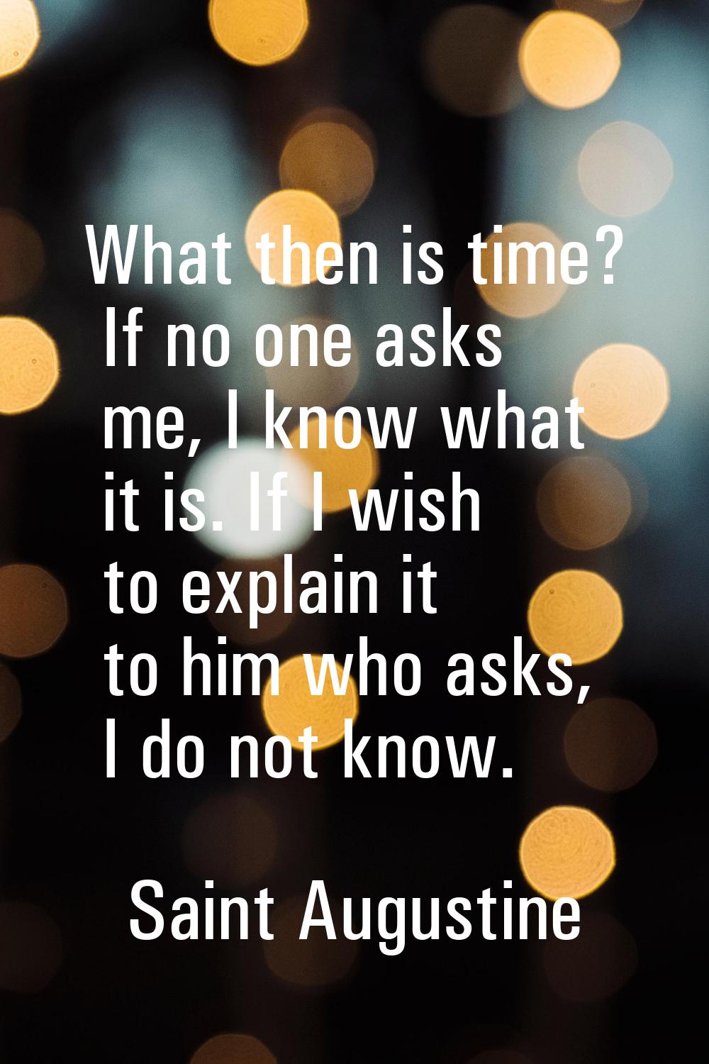 What then is time? If no one asks me, I know what it is. If I wish to explain it to him who asks, I