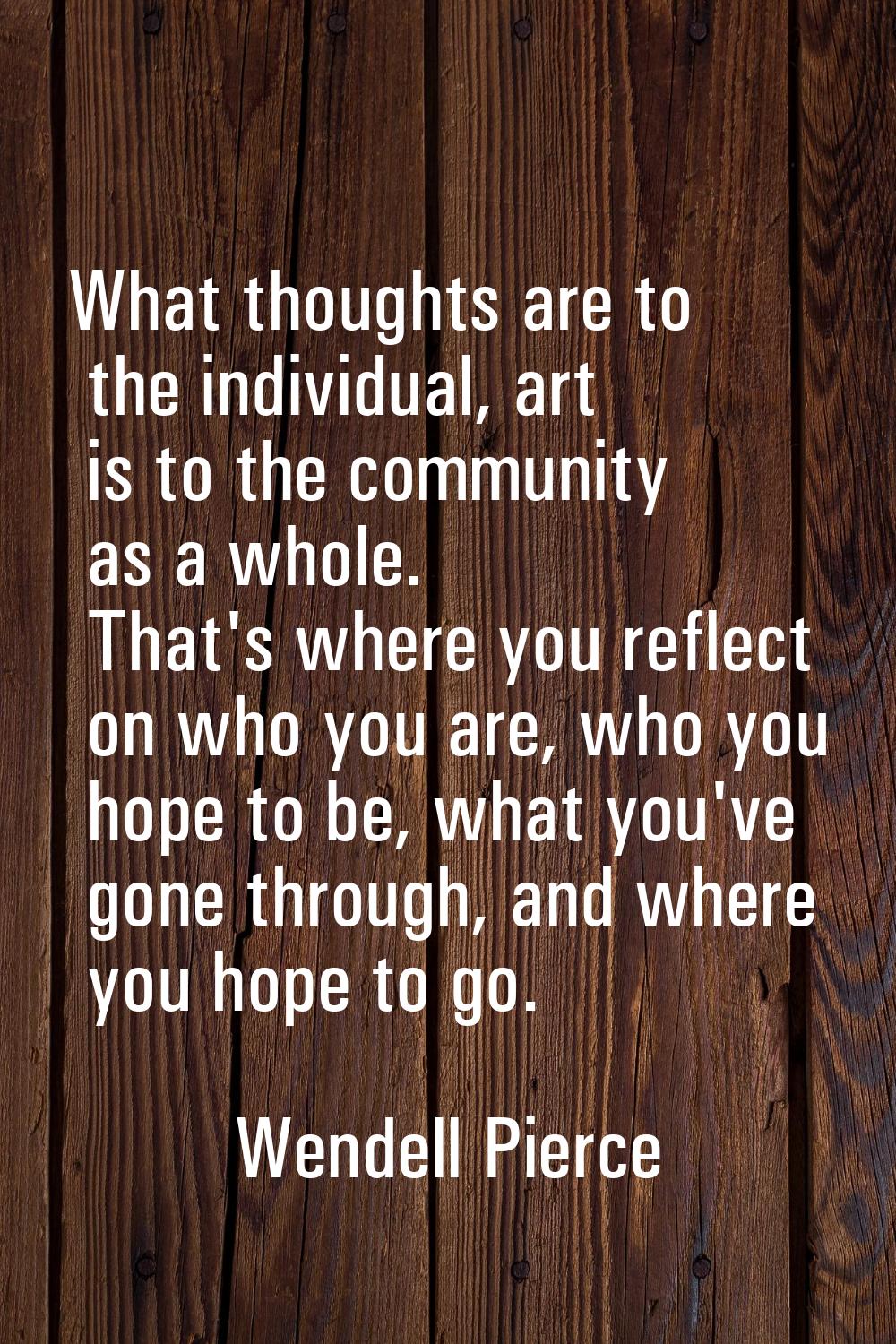 What thoughts are to the individual, art is to the community as a whole. That's where you reflect o