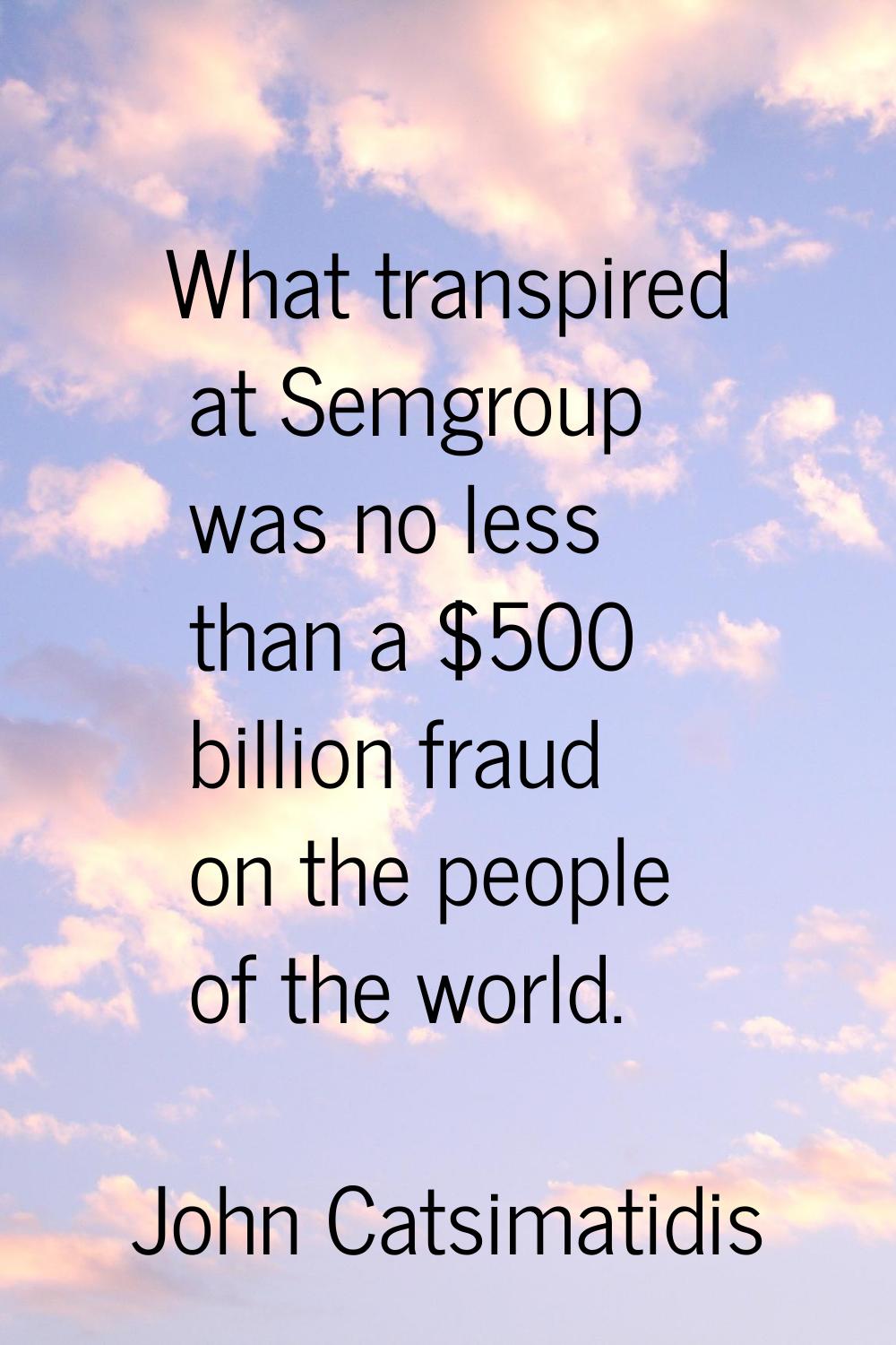 What transpired at Semgroup was no less than a $500 billion fraud on the people of the world.