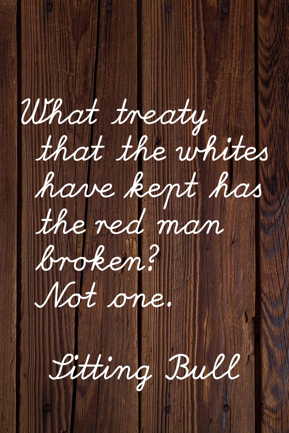 What treaty that the whites have kept has the red man broken? Not one.