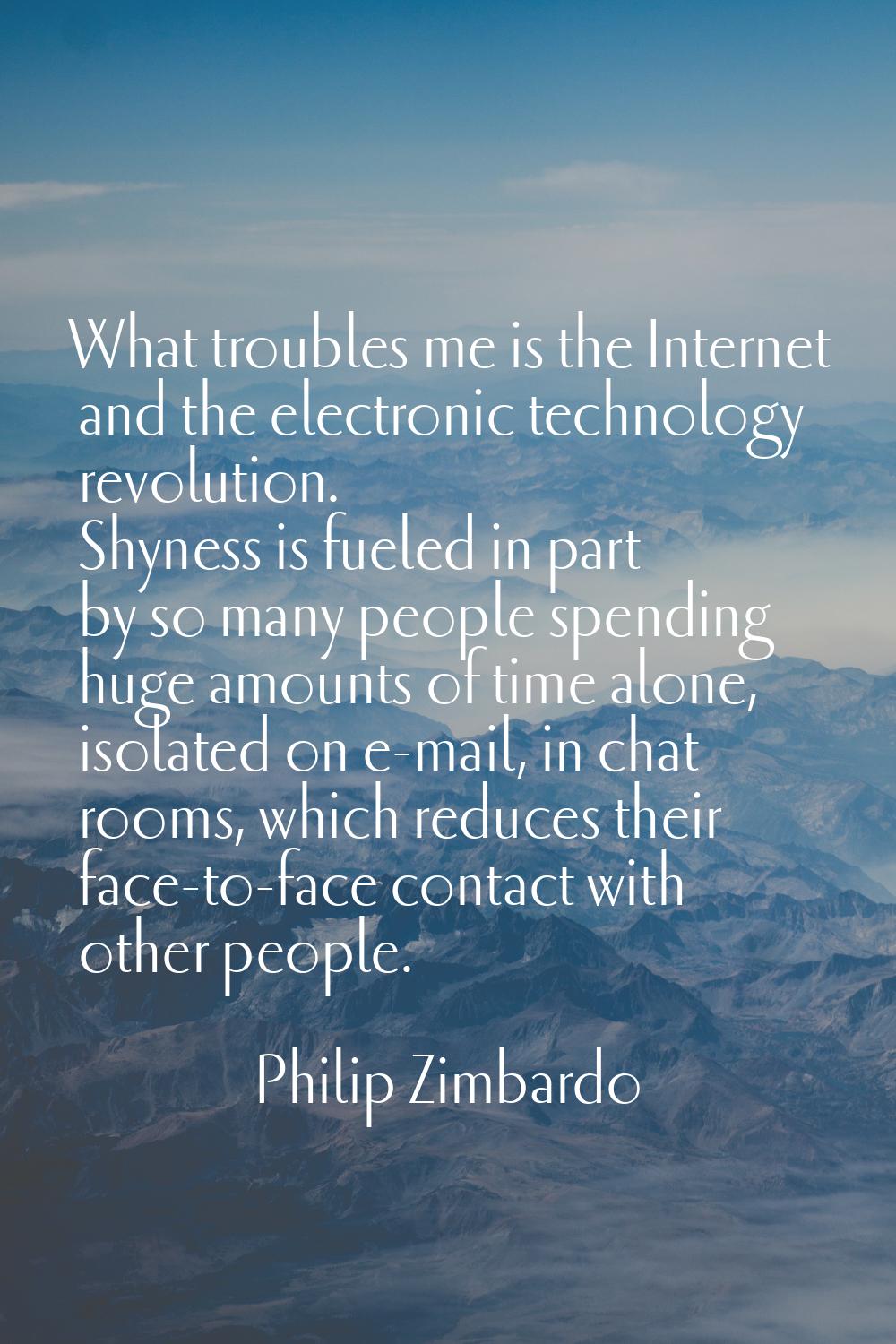 What troubles me is the Internet and the electronic technology revolution. Shyness is fueled in par