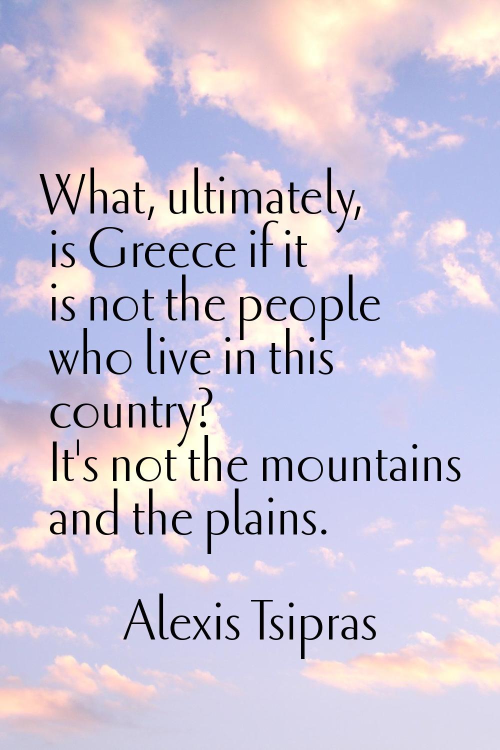 What, ultimately, is Greece if it is not the people who live in this country? It's not the mountain