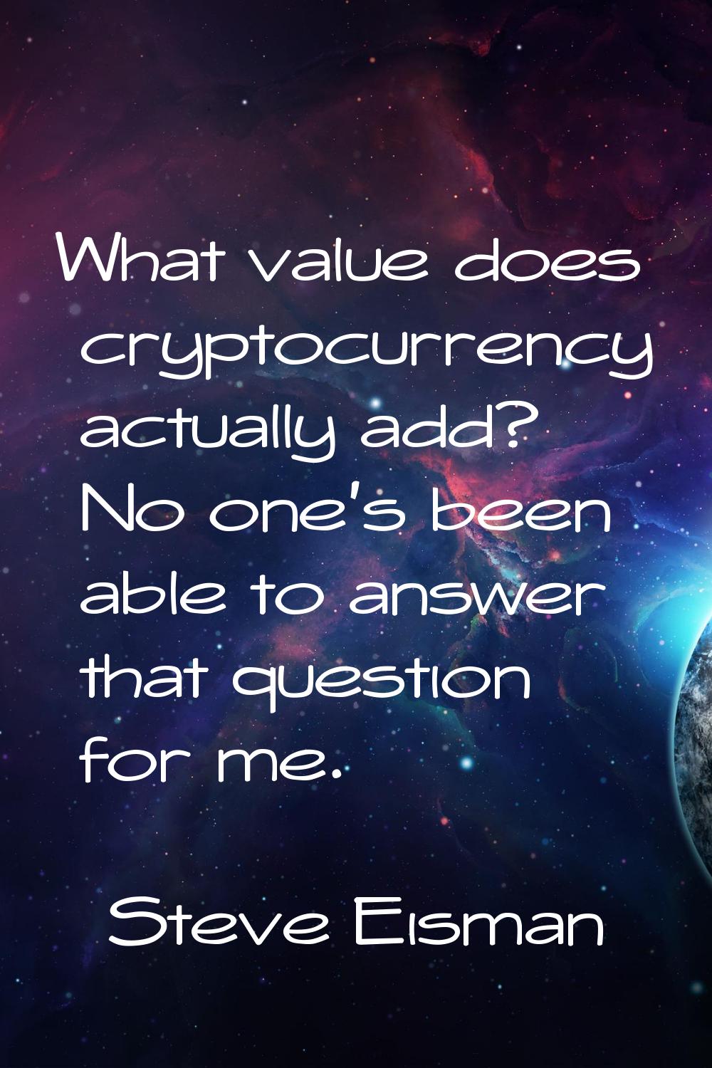 What value does cryptocurrency actually add? No one's been able to answer that question for me.