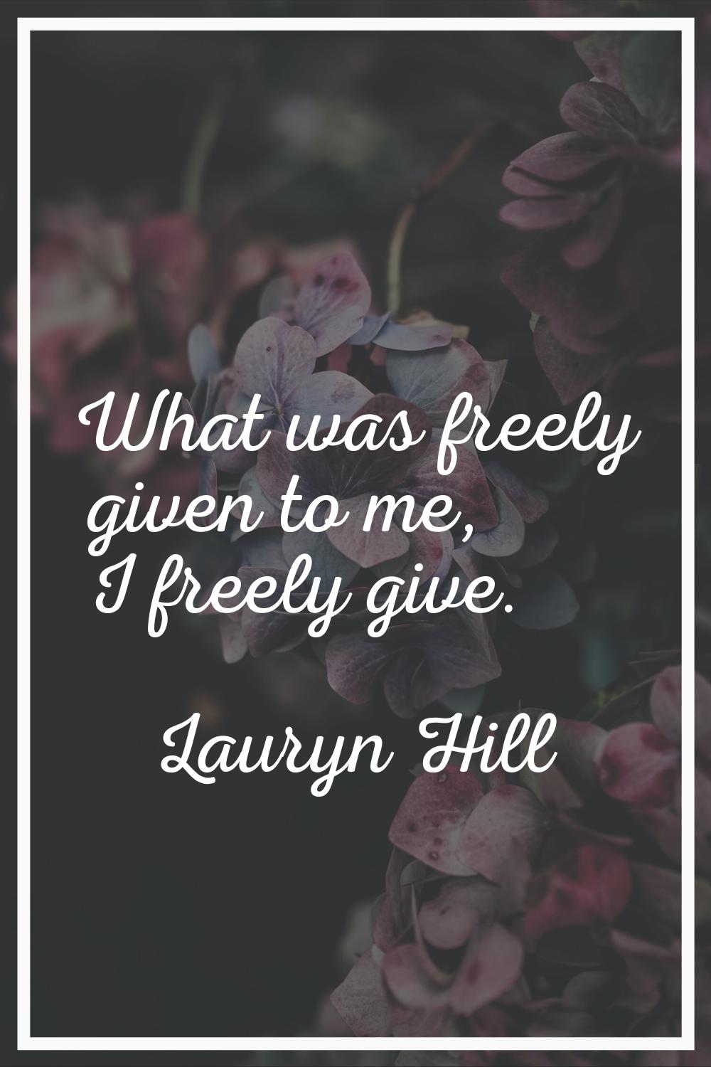What was freely given to me, I freely give.