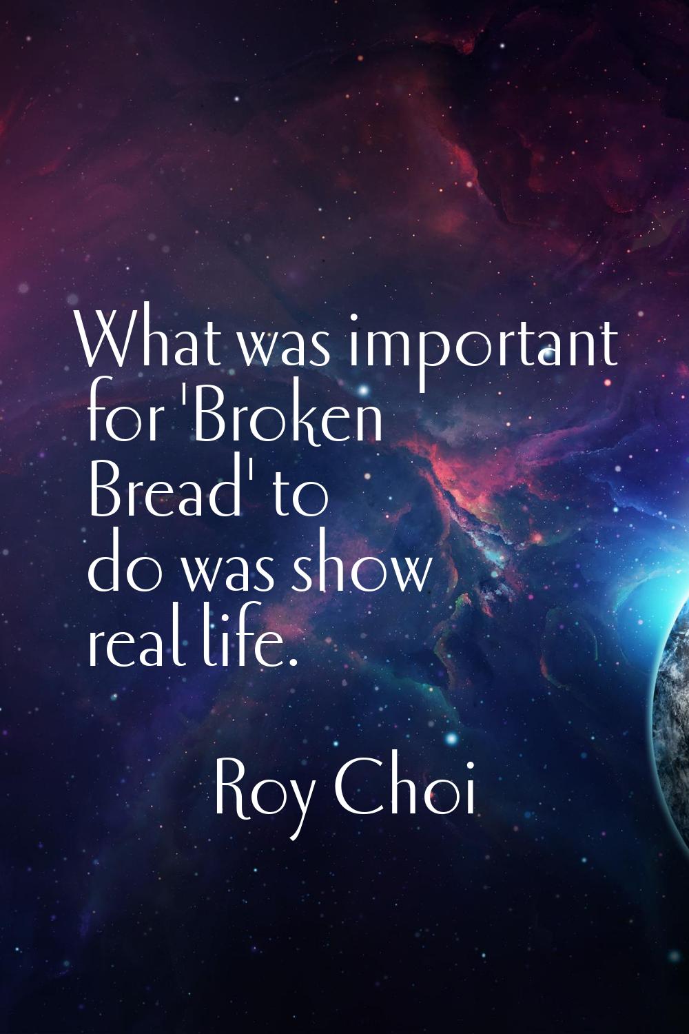 What was important for 'Broken Bread' to do was show real life.