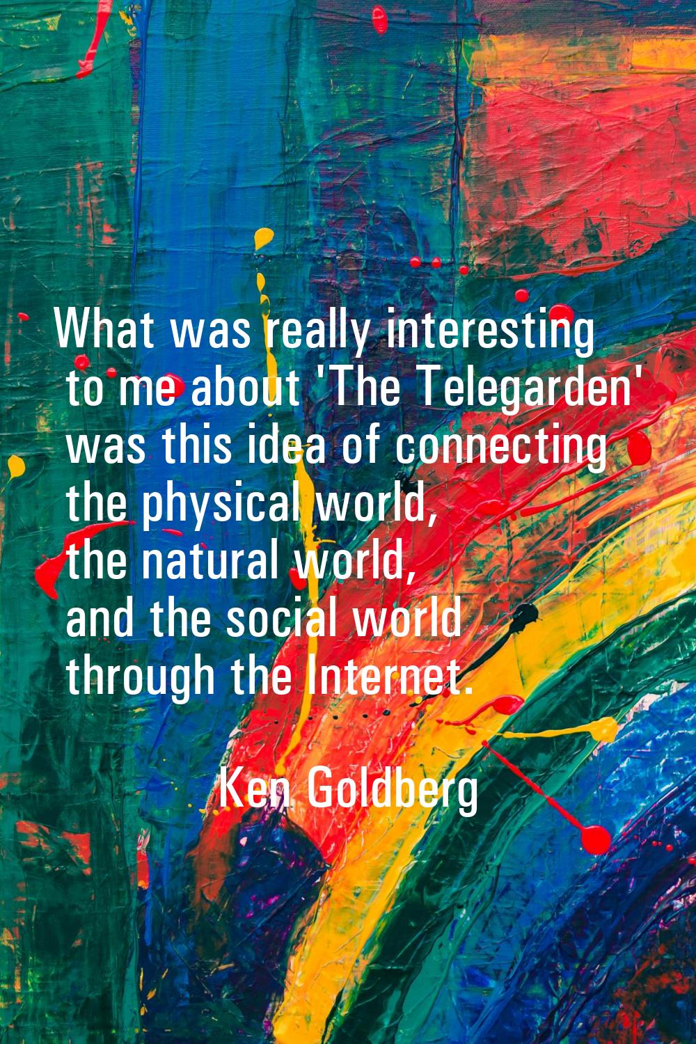 What was really interesting to me about 'The Telegarden' was this idea of connecting the physical w