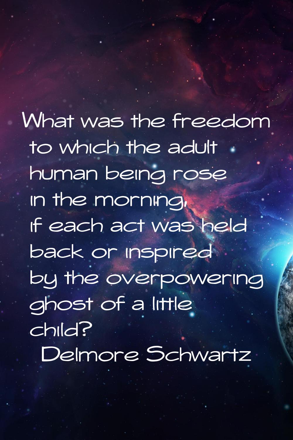 What was the freedom to which the adult human being rose in the morning, if each act was held back 