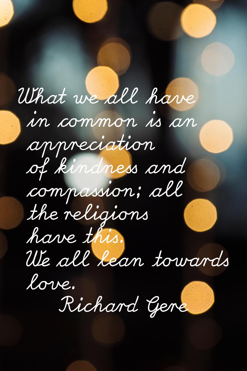What we all have in common is an appreciation of kindness and compassion; all the religions have th