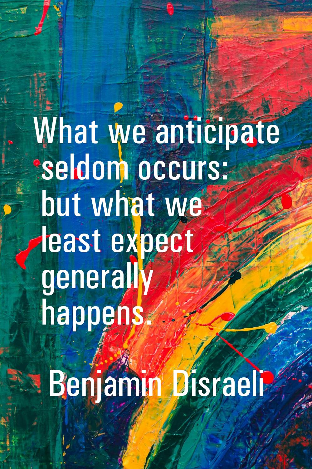 What we anticipate seldom occurs: but what we least expect generally happens.