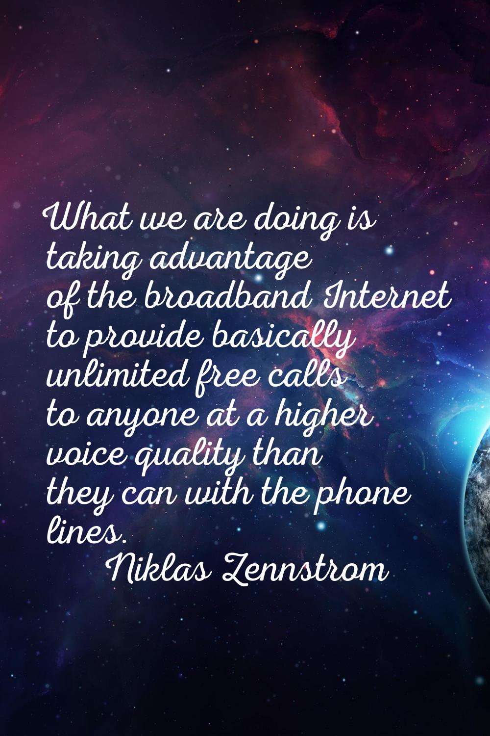 What we are doing is taking advantage of the broadband Internet to provide basically unlimited free
