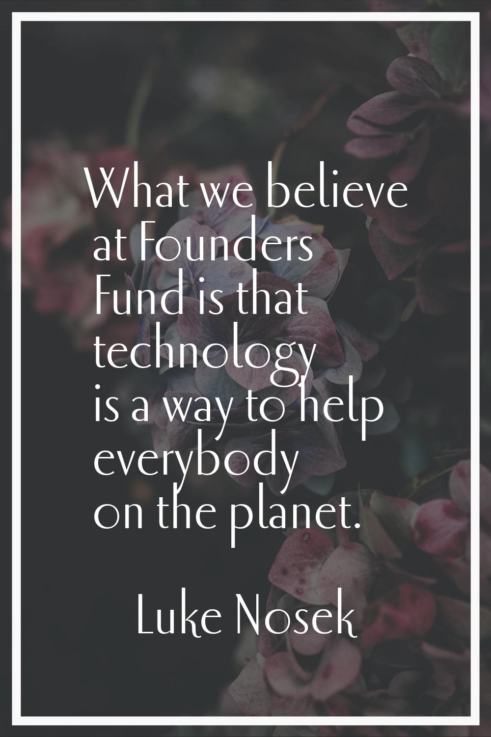 What we believe at Founders Fund is that technology is a way to help everybody on the planet.