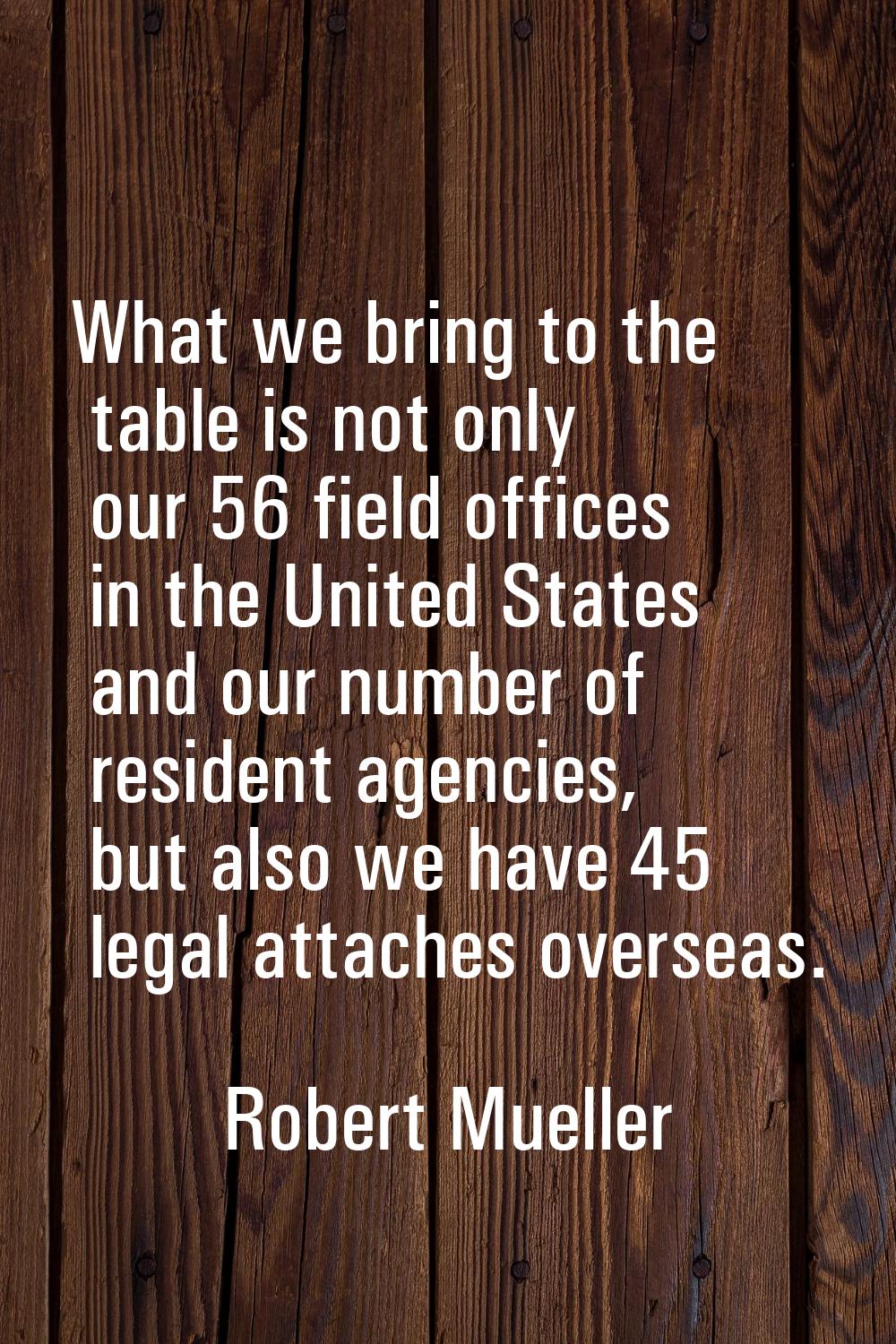 What we bring to the table is not only our 56 field offices in the United States and our number of 