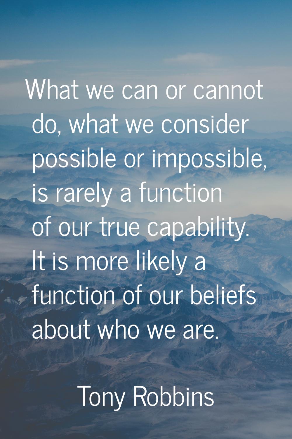 What we can or cannot do, what we consider possible or impossible, is rarely a function of our true