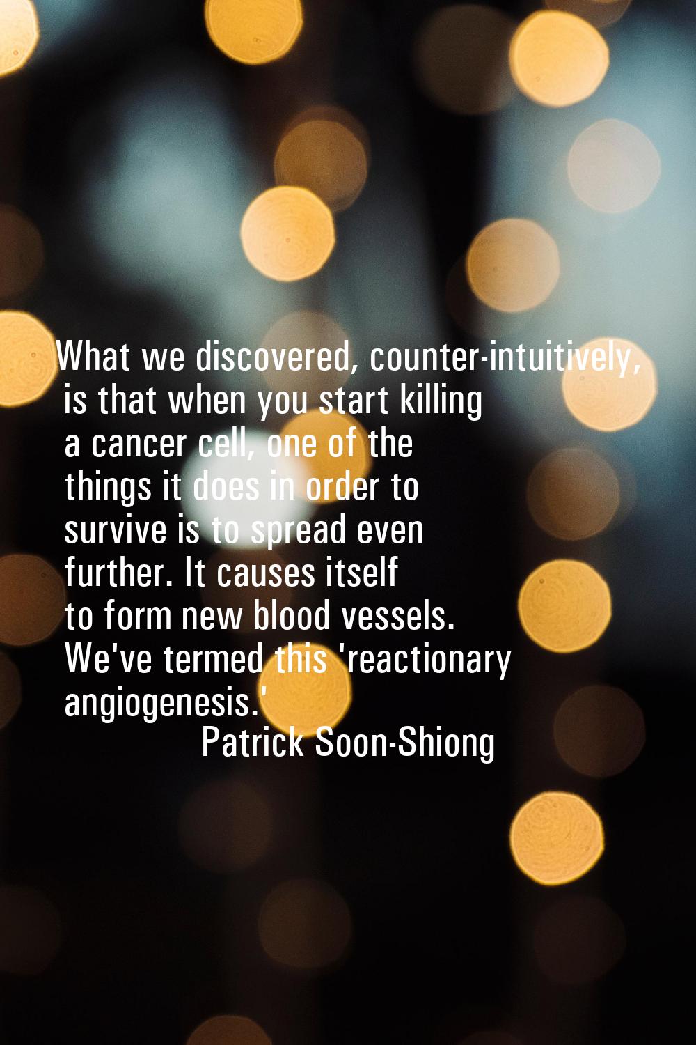 What we discovered, counter-intuitively, is that when you start killing a cancer cell, one of the t