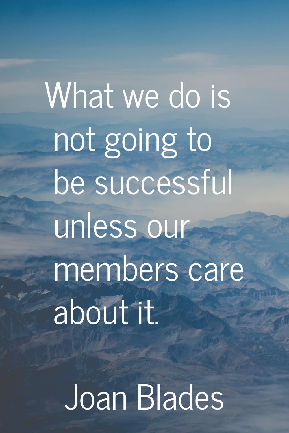 What we do is not going to be successful unless our members care about it.