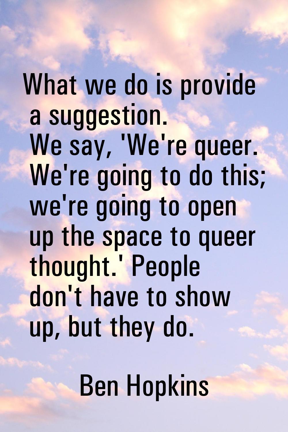 What we do is provide a suggestion. We say, 'We're queer. We're going to do this; we're going to op