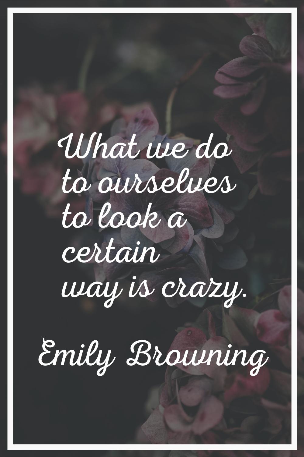 What we do to ourselves to look a certain way is crazy.