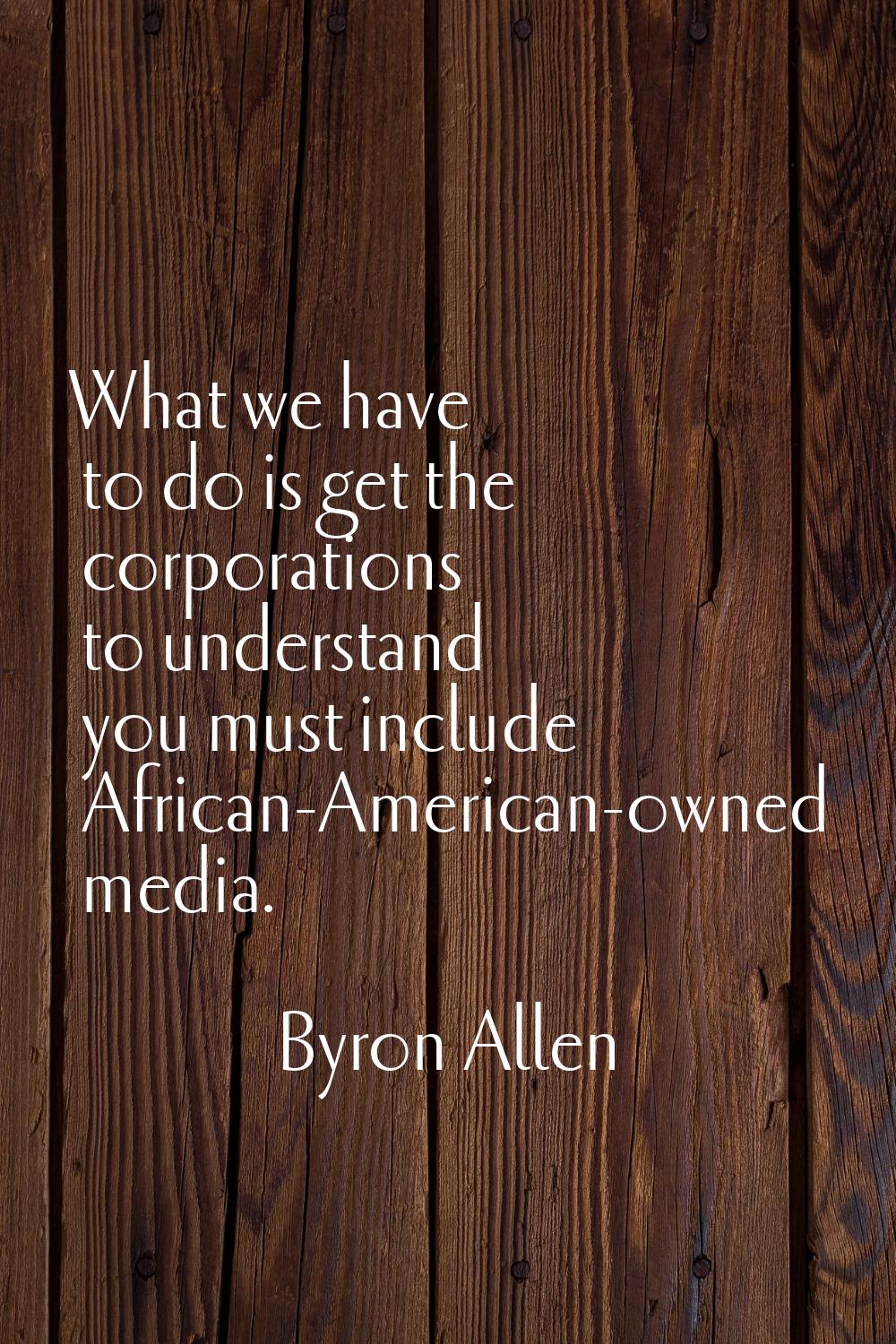 What we have to do is get the corporations to understand you must include African-American-owned me