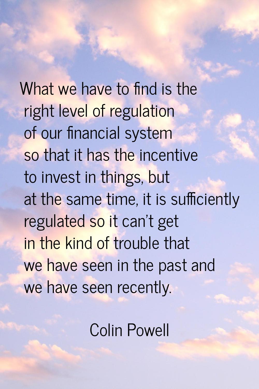 What we have to find is the right level of regulation of our financial system so that it has the in