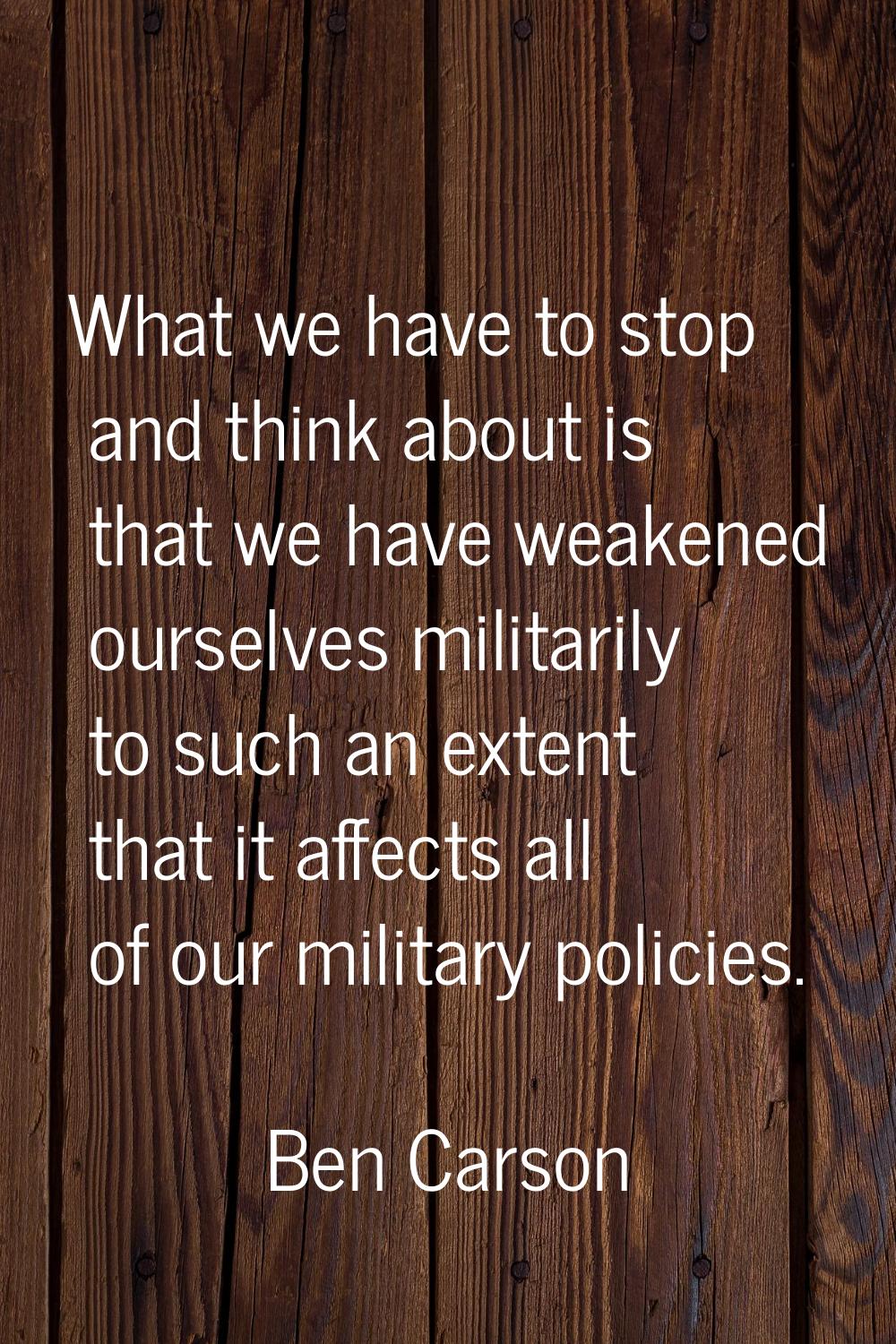 What we have to stop and think about is that we have weakened ourselves militarily to such an exten