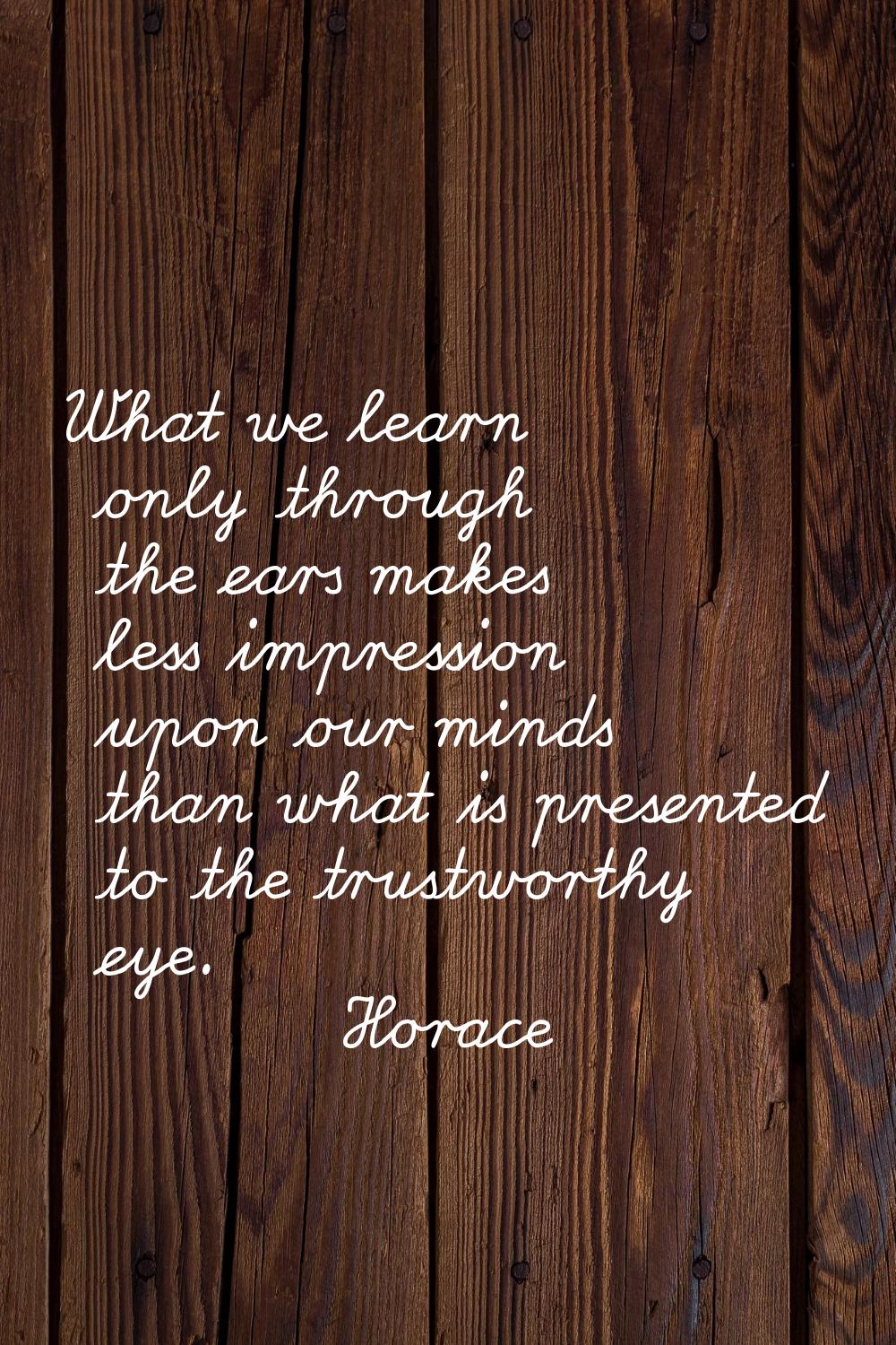 What we learn only through the ears makes less impression upon our minds than what is presented to 