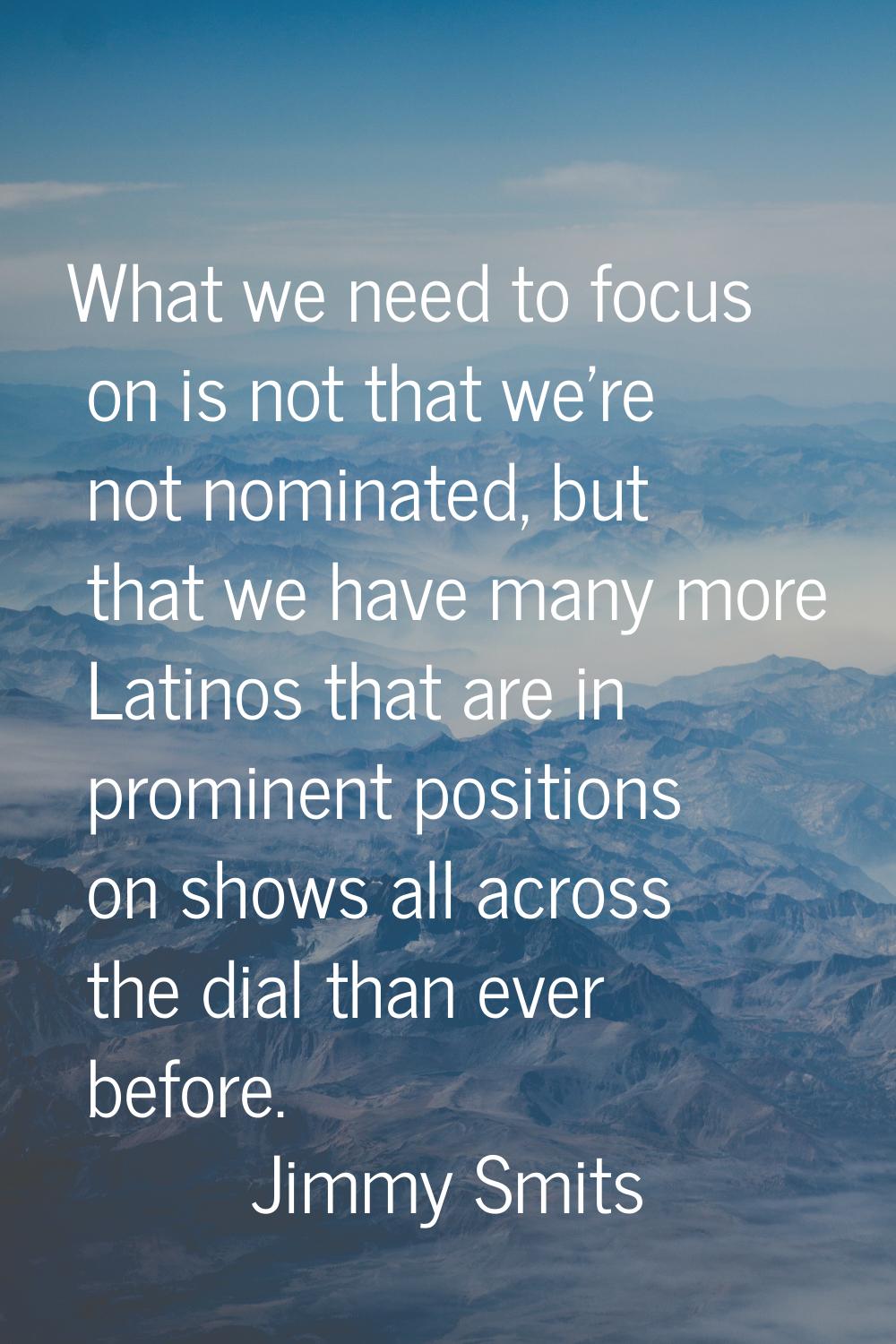 What we need to focus on is not that we're not nominated, but that we have many more Latinos that a