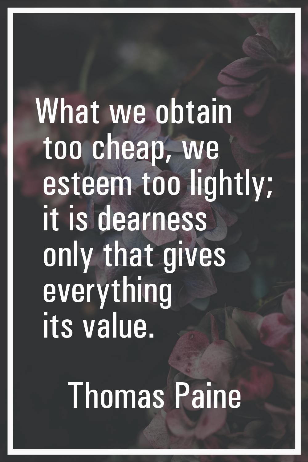 What we obtain too cheap, we esteem too lightly; it is dearness only that gives everything its valu