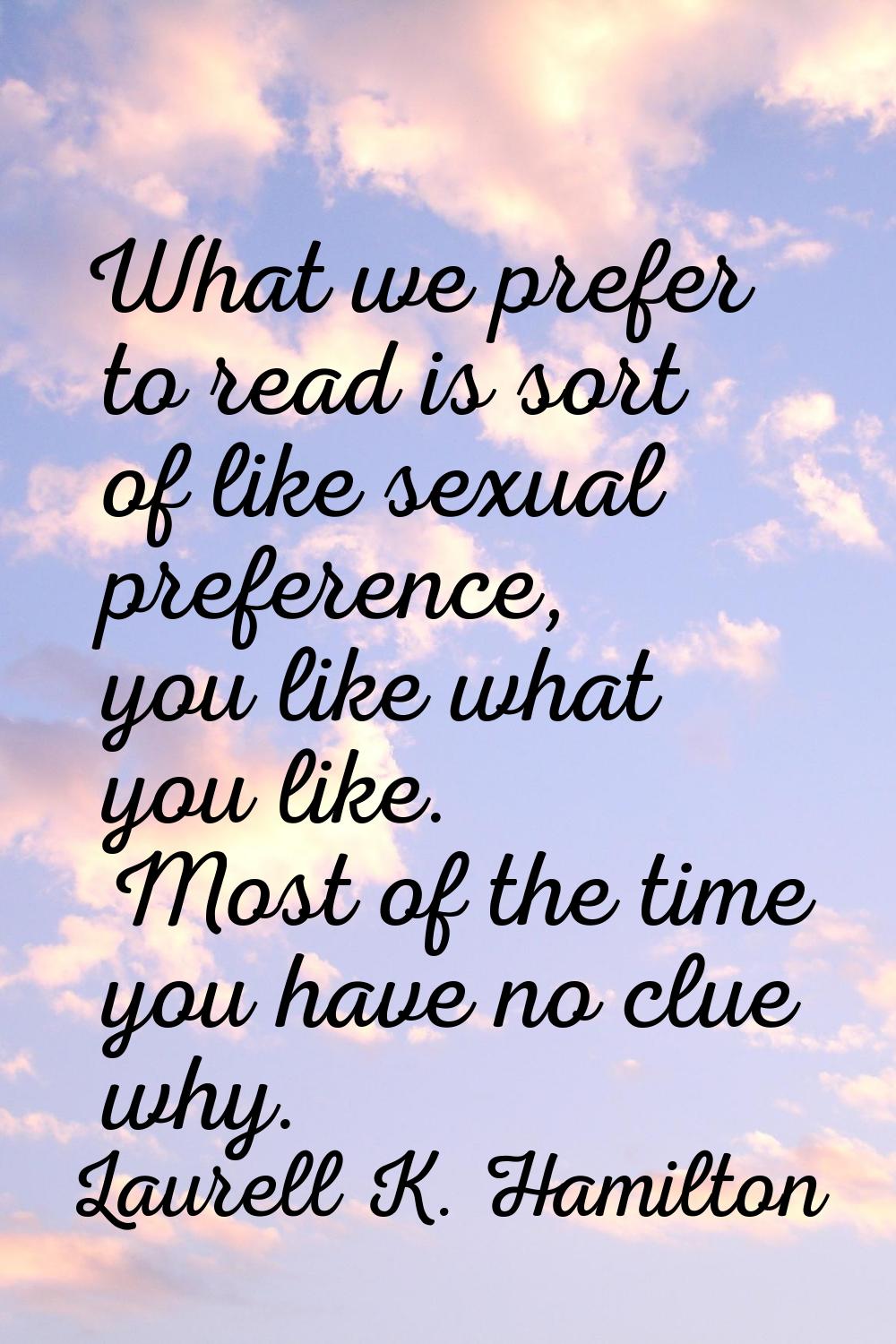 What we prefer to read is sort of like sexual preference, you like what you like. Most of the time 