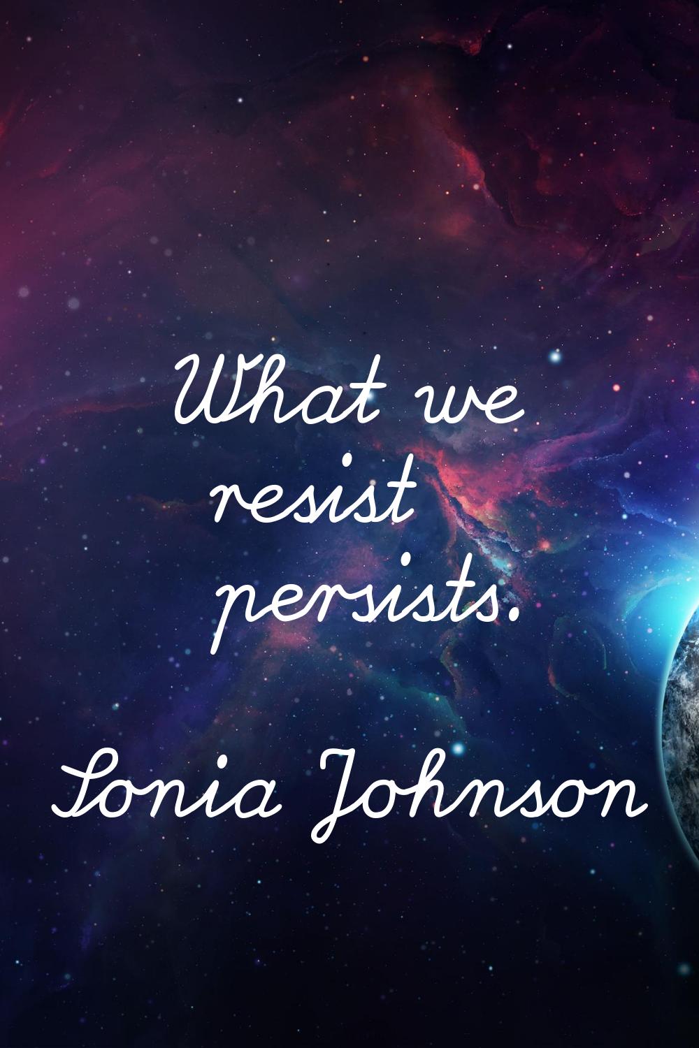 What we resist persists.