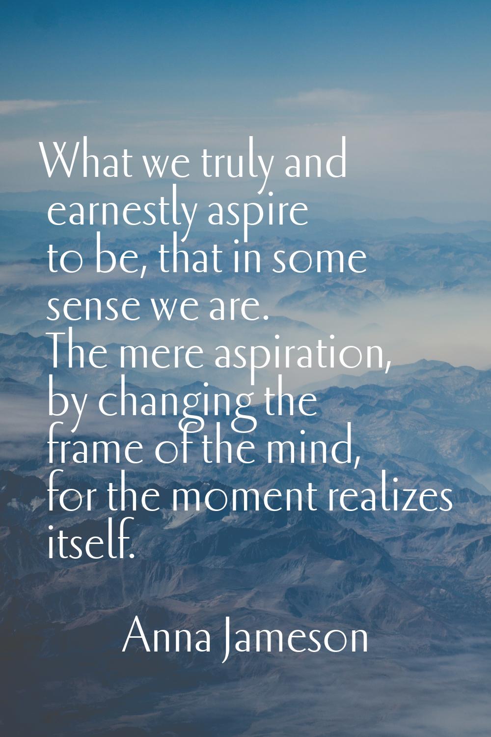 What we truly and earnestly aspire to be, that in some sense we are. The mere aspiration, by changi