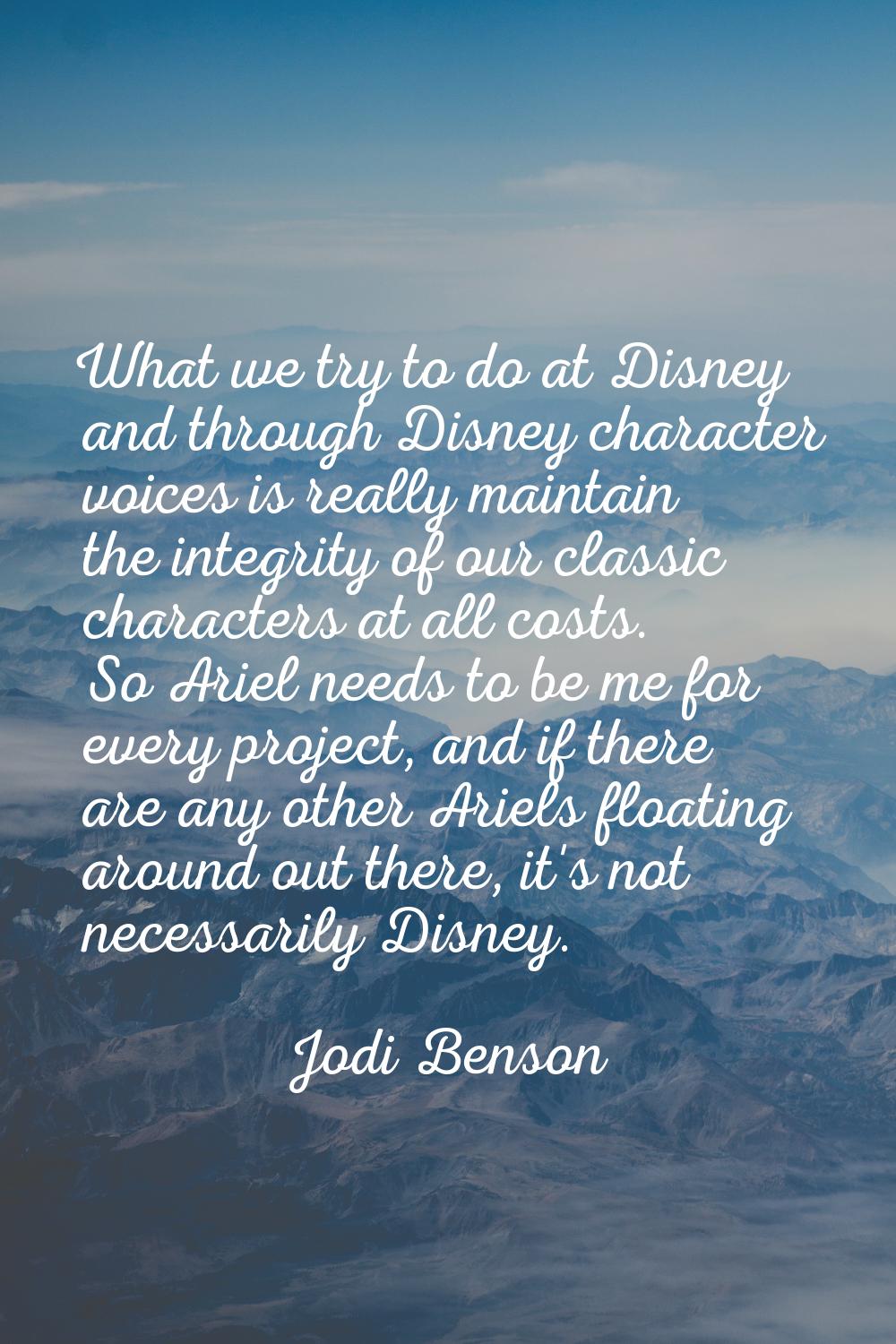 What we try to do at Disney and through Disney character voices is really maintain the integrity of