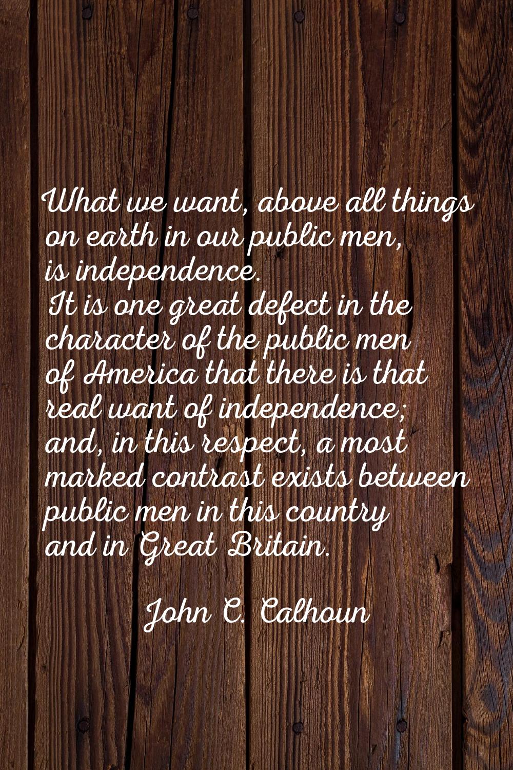What we want, above all things on earth in our public men, is independence. It is one great defect 