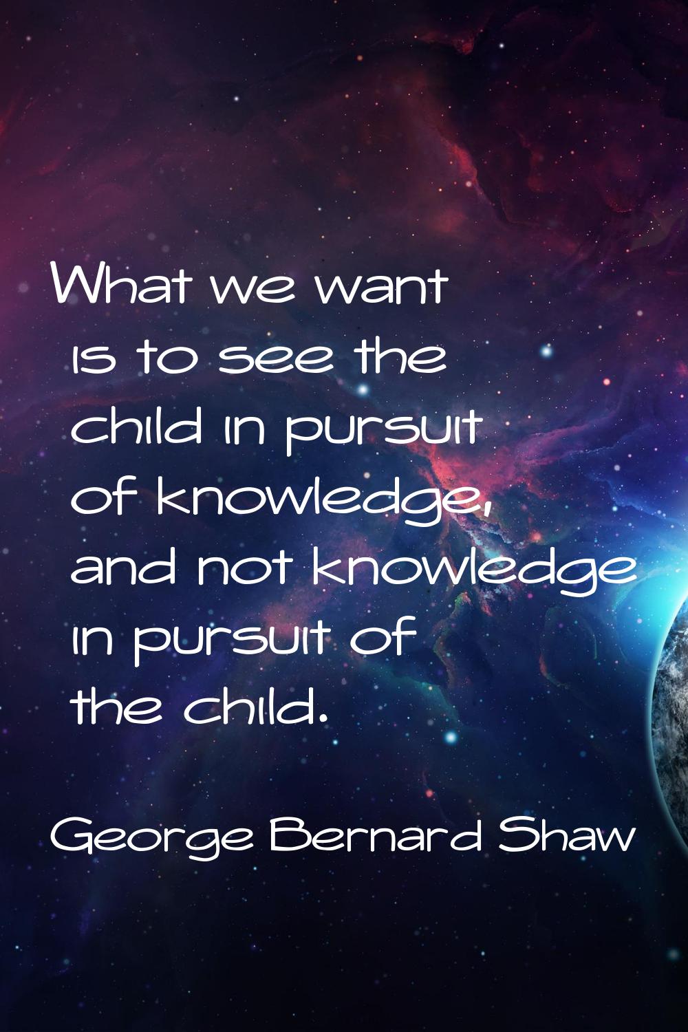 What we want is to see the child in pursuit of knowledge, and not knowledge in pursuit of the child