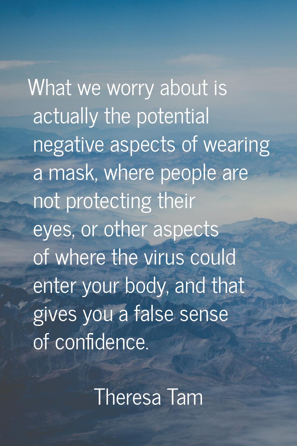 What we worry about is actually the potential negative aspects of wearing a mask, where people are 