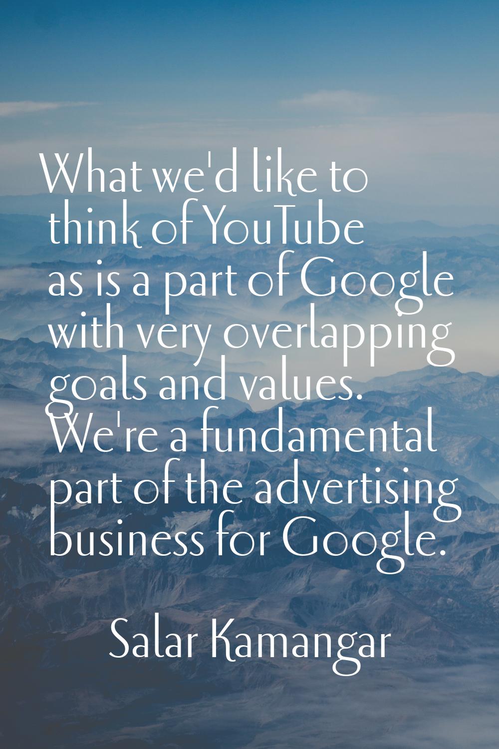 What we'd like to think of YouTube as is a part of Google with very overlapping goals and values. W