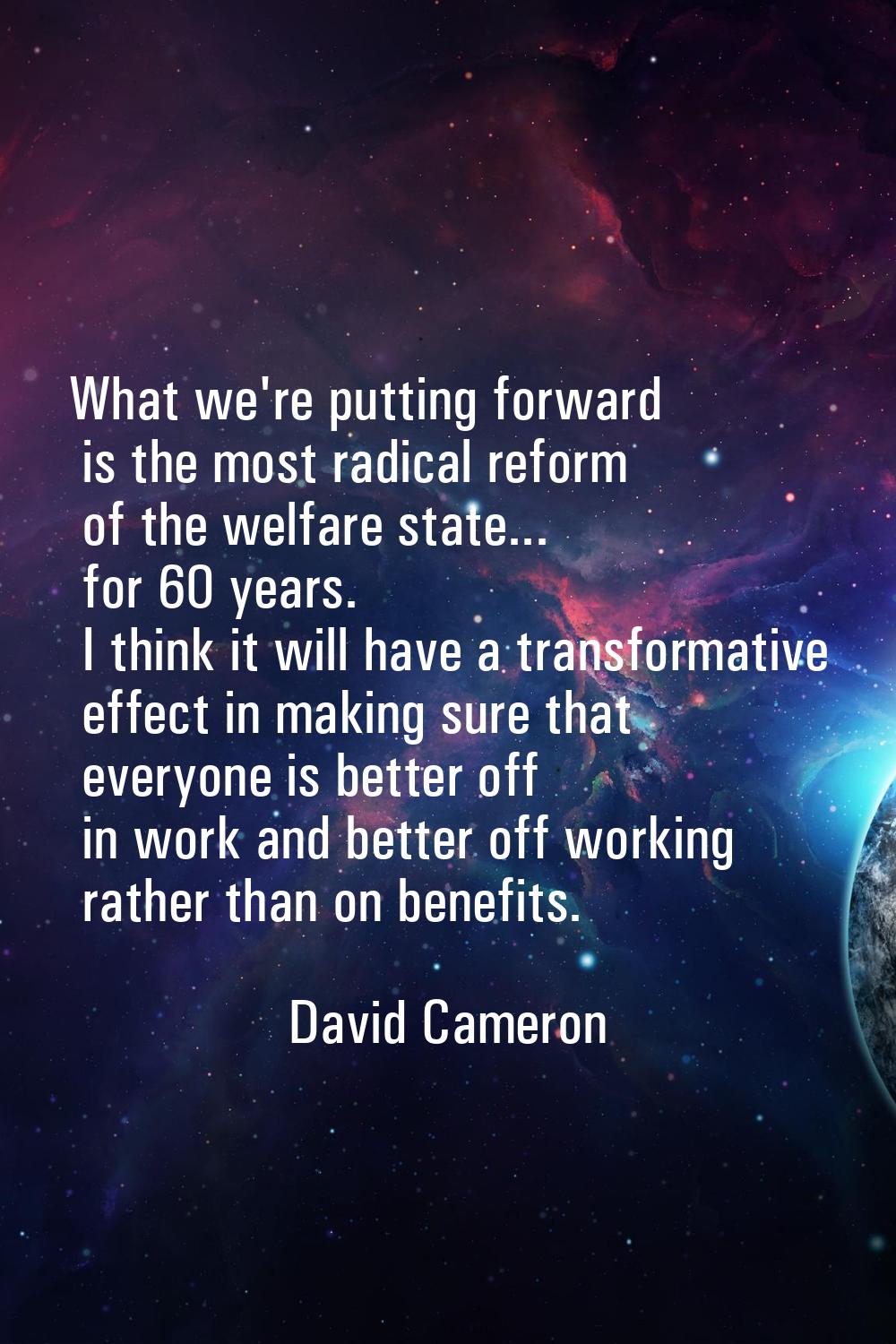 What we're putting forward is the most radical reform of the welfare state... for 60 years. I think