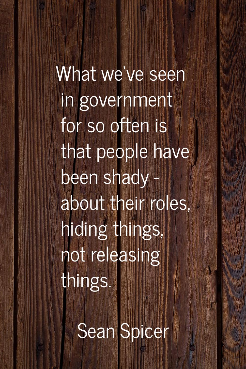 What we've seen in government for so often is that people have been shady - about their roles, hidi