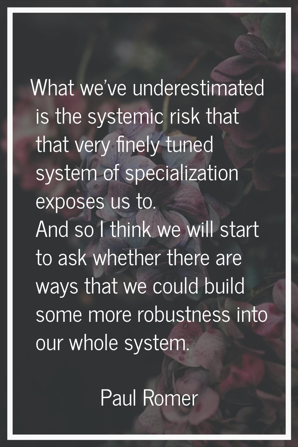What we've underestimated is the systemic risk that that very finely tuned system of specialization
