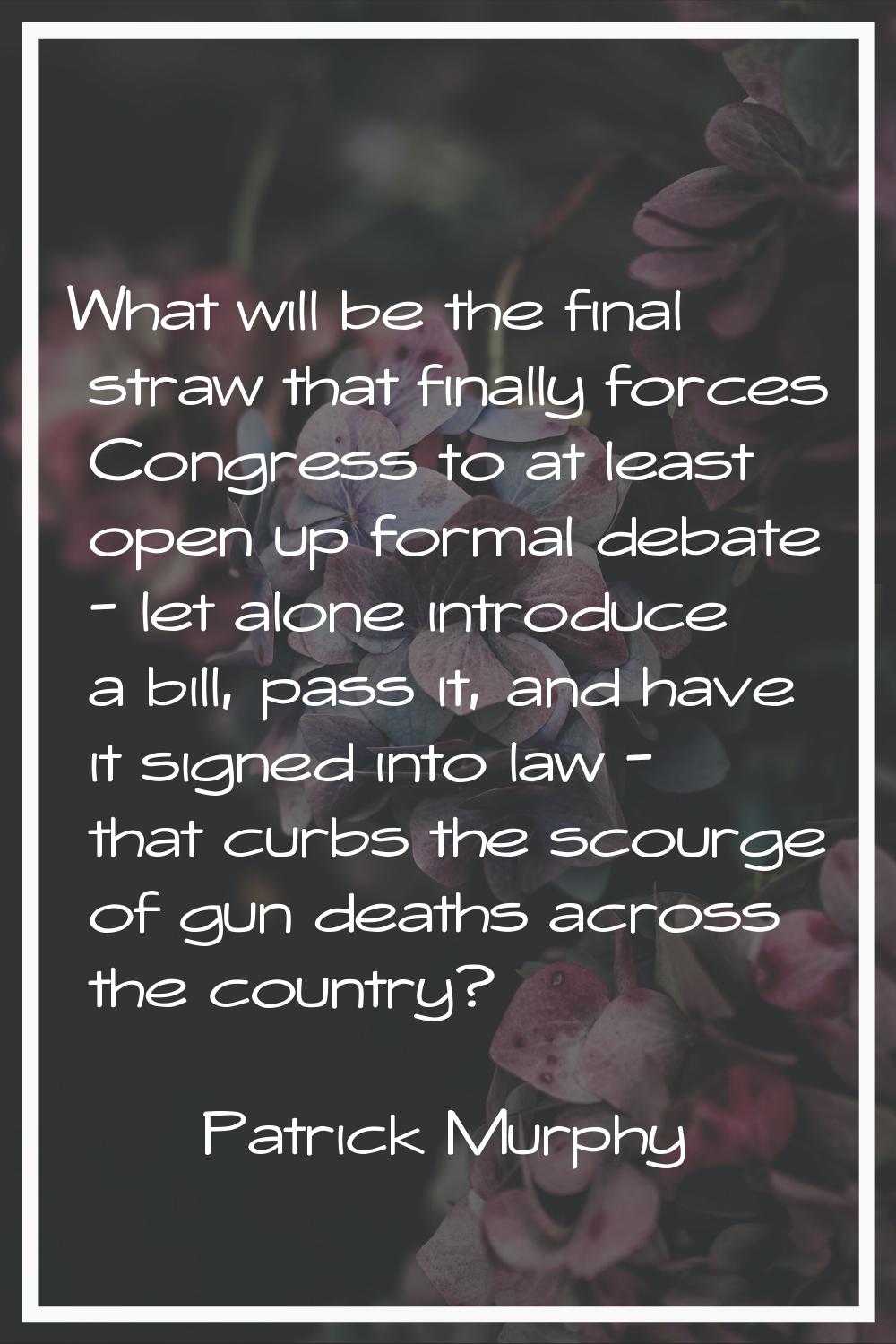 What will be the final straw that finally forces Congress to at least open up formal debate - let a