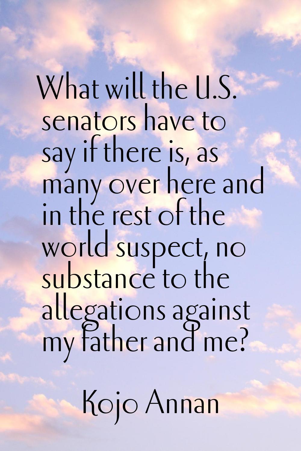 What will the U.S. senators have to say if there is, as many over here and in the rest of the world