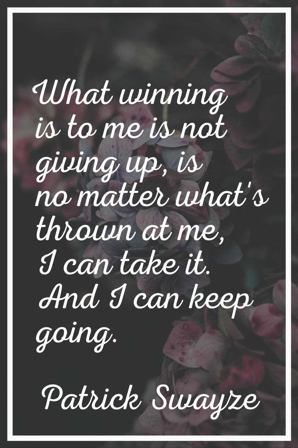 What winning is to me is not giving up, is no matter what's thrown at me, I can take it. And I can 