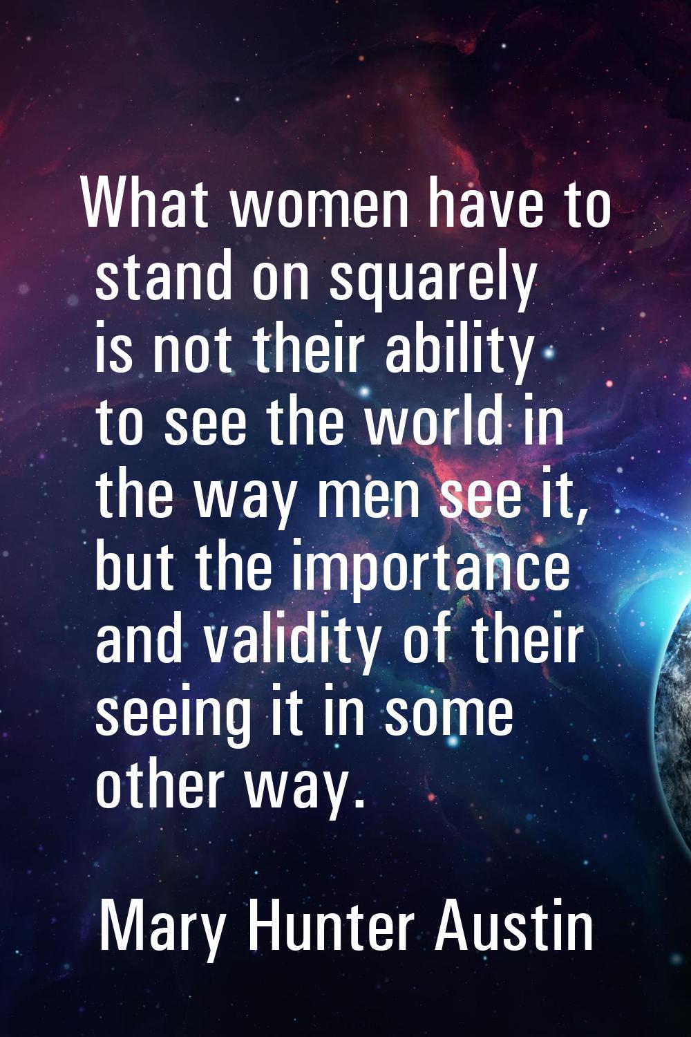 What women have to stand on squarely is not their ability to see the world in the way men see it, b