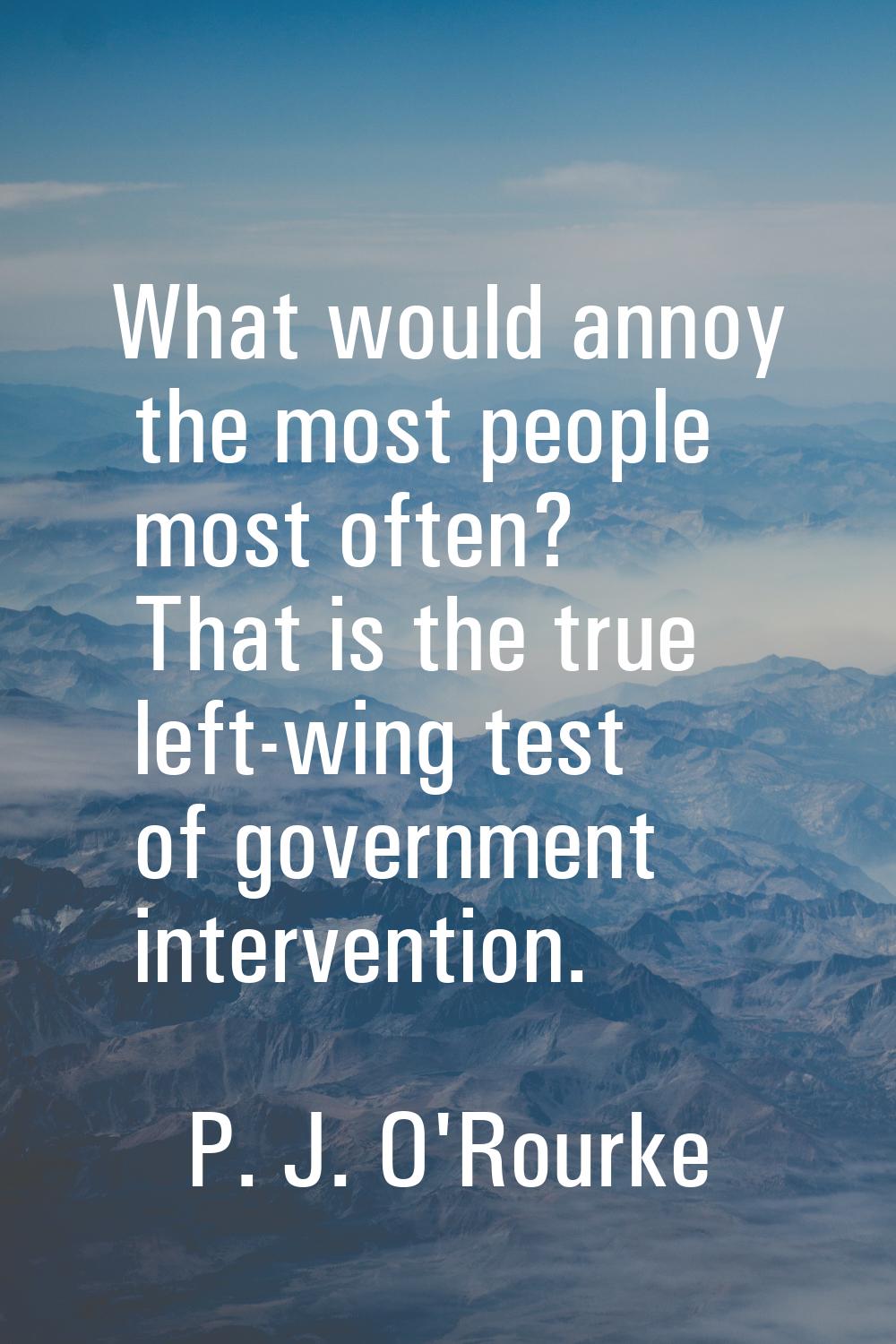 What would annoy the most people most often? That is the true left-wing test of government interven