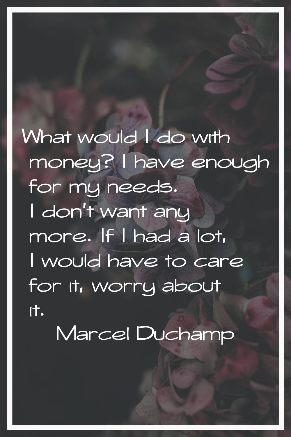 What would I do with money? I have enough for my needs. I don't want any more. If I had a lot, I wo