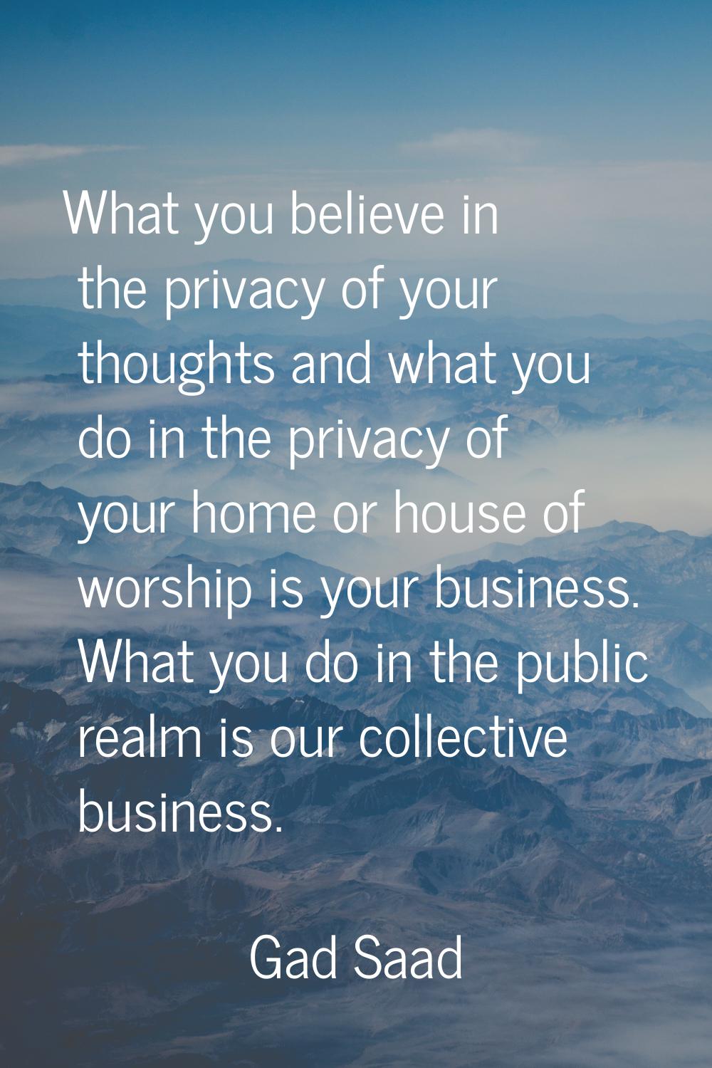 What you believe in the privacy of your thoughts and what you do in the privacy of your home or hou
