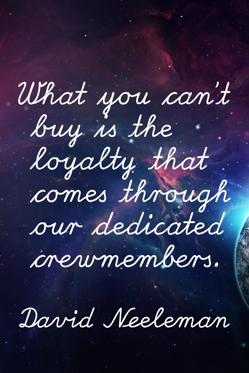 What you can't buy is the loyalty that comes through our dedicated crewmembers.