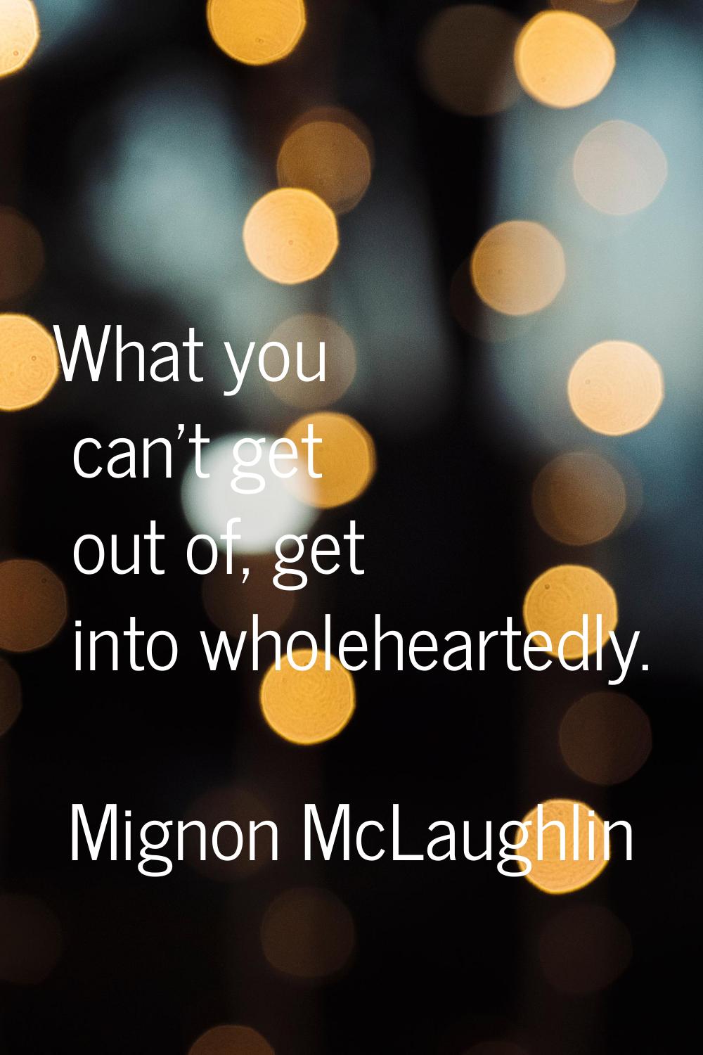 What you can't get out of, get into wholeheartedly.