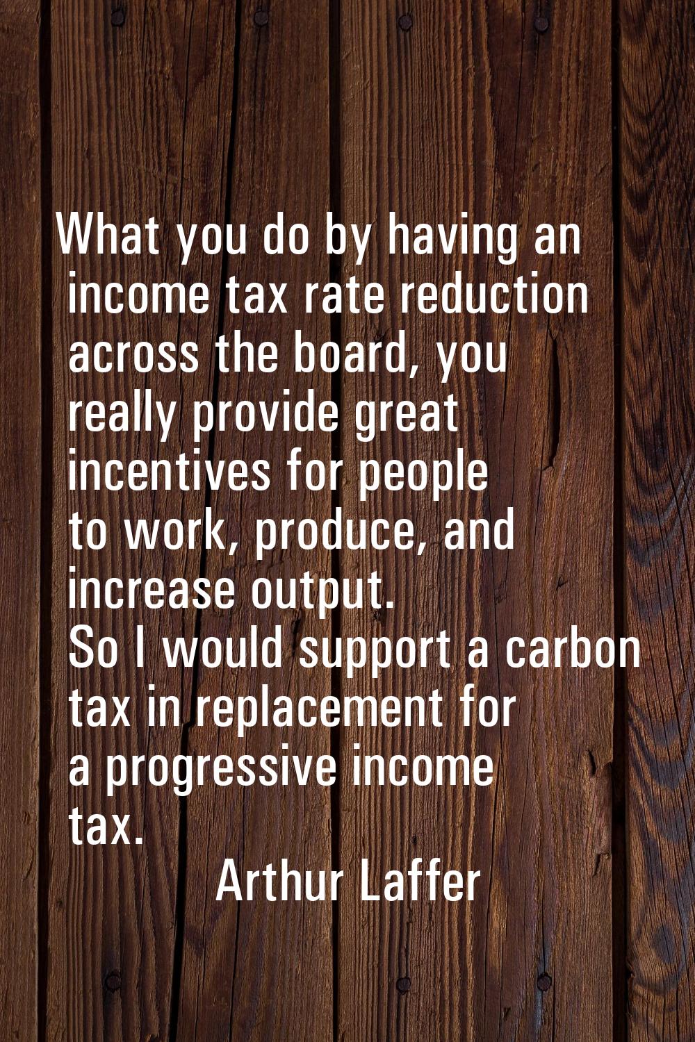 What you do by having an income tax rate reduction across the board, you really provide great incen