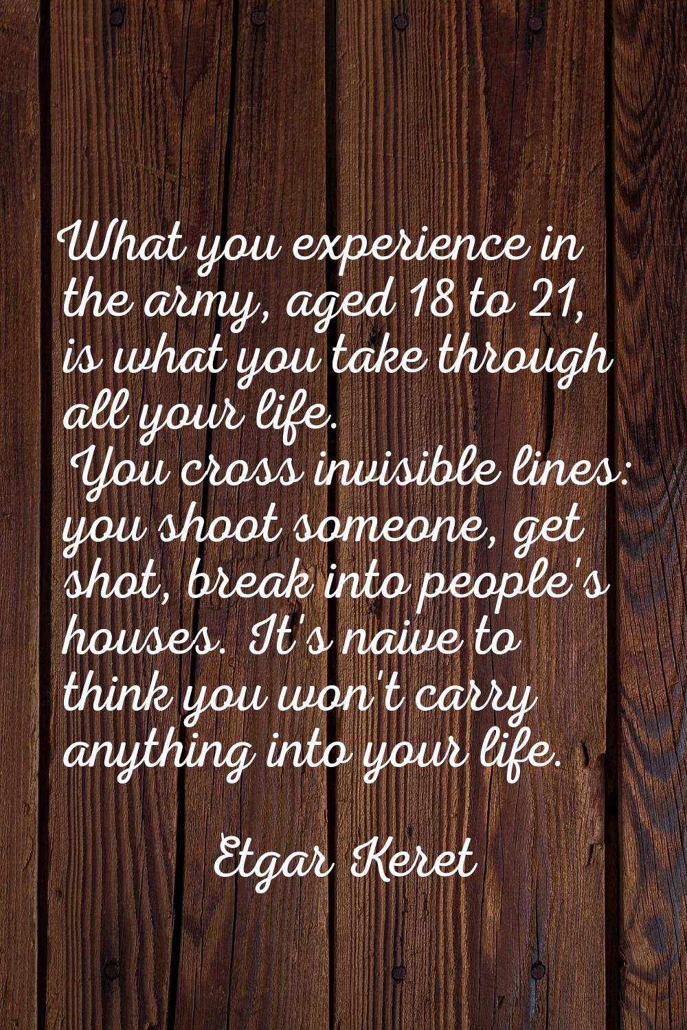 What you experience in the army, aged 18 to 21, is what you take through all your life. You cross i