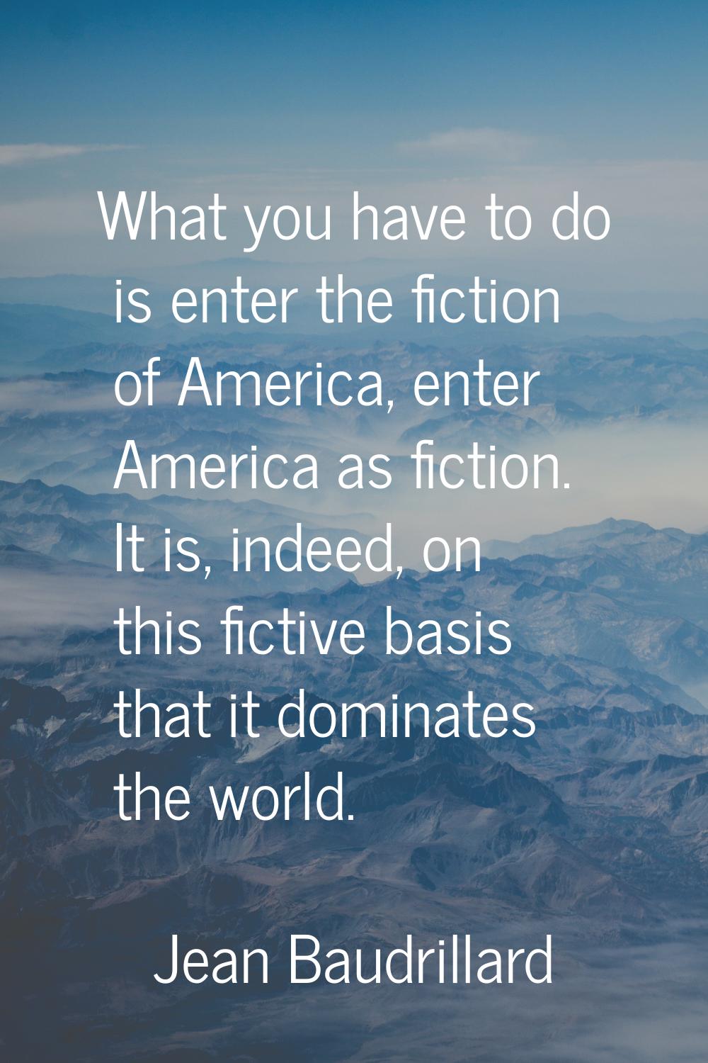 What you have to do is enter the fiction of America, enter America as fiction. It is, indeed, on th